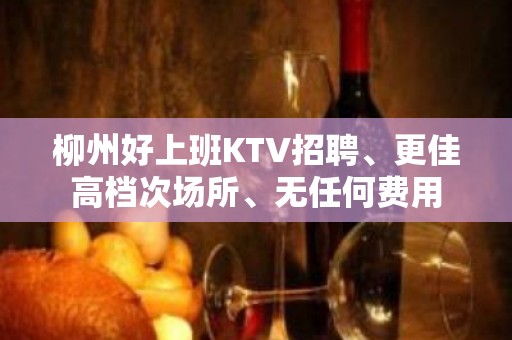 柳州好上班KTV招聘、更佳高档次场所、无任何费用