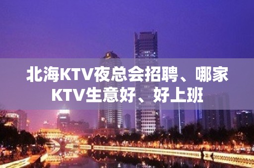 北海KTV夜总会招聘、哪家KTV生意好、好上班