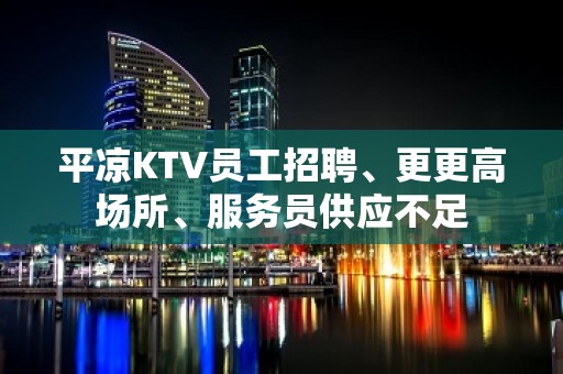 平凉KTV员工招聘、更更高场所、服务员供应不足