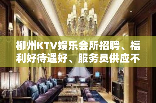 柳州KTV娱乐会所招聘、福利好待遇好、服务员供应不足