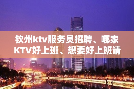 钦州ktv服务员招聘、哪家KTV好上班、想要好上班请抓紧