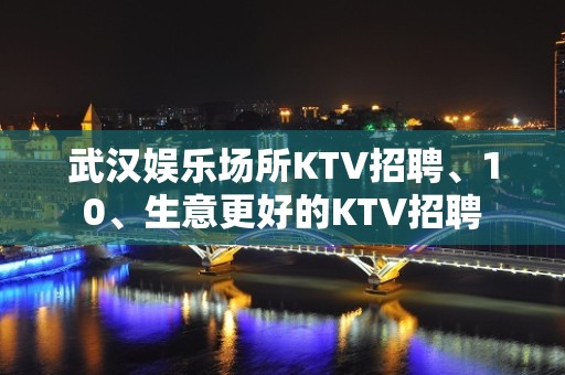 武汉娱乐场所KTV招聘、10、生意更好的KTV招聘