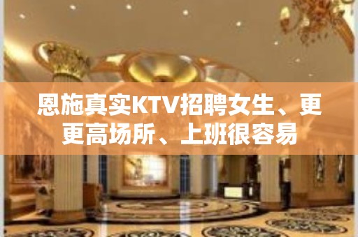 恩施真实KTV招聘女生、更更高场所、上班很容易