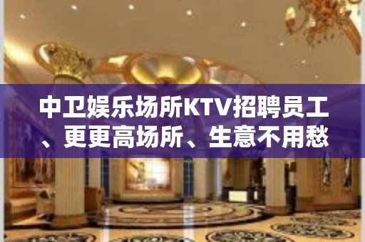 中卫娱乐场所KTV招聘员工、更更高场所、生意不用愁