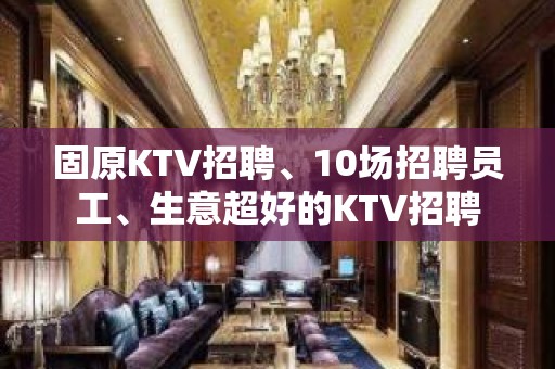 固原KTV招聘、10场招聘员工、生意超好的KTV招聘