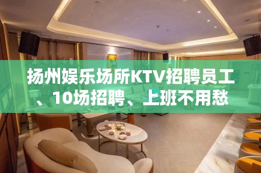 扬州娱乐场所KTV招聘员工、10场招聘、上班不用愁