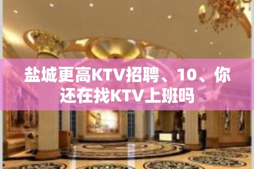 盐城更高KTV招聘、10、你还在找KTV上班吗