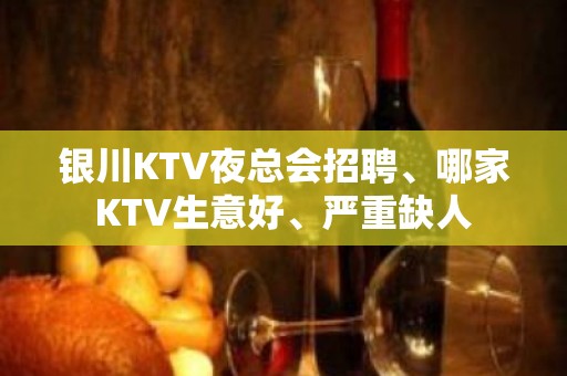 银川KTV夜总会招聘、哪家KTV生意好、严重缺人