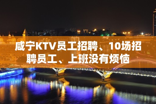 咸宁KTV员工招聘、10场招聘员工、上班没有烦恼