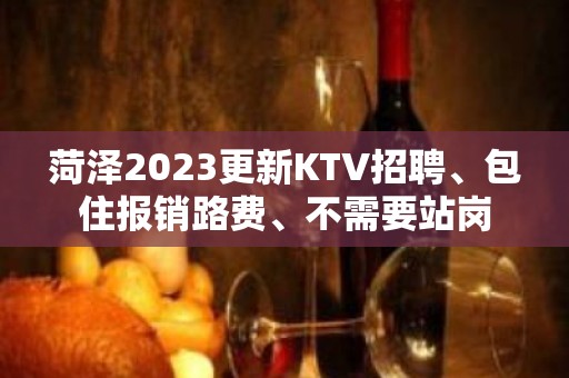 菏泽2023更新KTV招聘、包住报销路费、不需要站岗