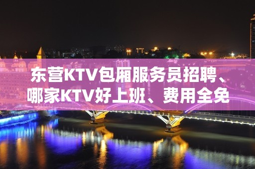 东营KTV包厢服务员招聘、哪家KTV好上班、费用全免