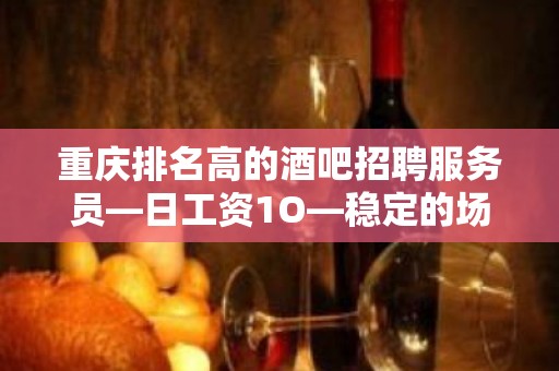 重庆排名高的酒吧招聘服务员—日工资1O—稳定的场所