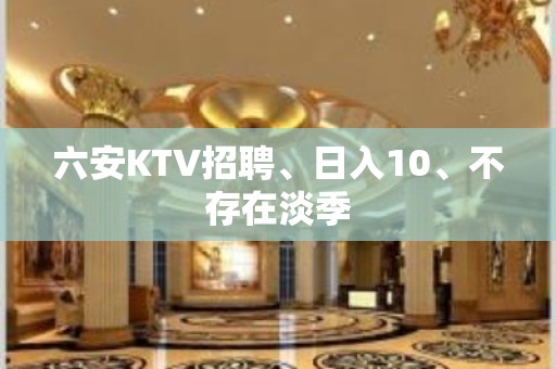 六安KTV招聘、日入10、不存在淡季