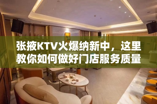 张掖KTV火爆纳新中，这里教你如何做好门店服务质量管理