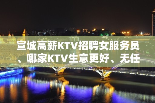 宣城高薪KTV招聘女服务员、哪家KTV生意更好、无任何费用