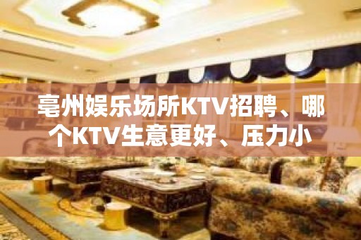 亳州娱乐场所KTV招聘、哪个KTV生意更好、压力小