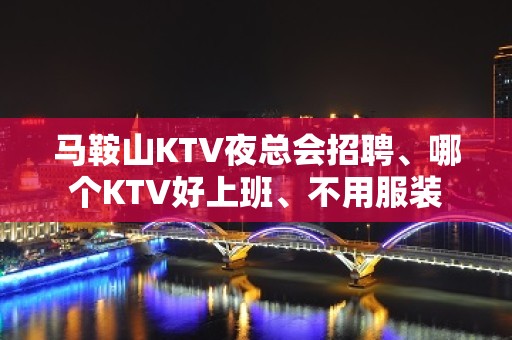 马鞍山KTV夜总会招聘、哪个KTV好上班、不用服装