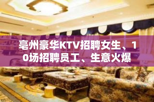 亳州豪华KTV招聘女生、10场招聘员工、生意火爆