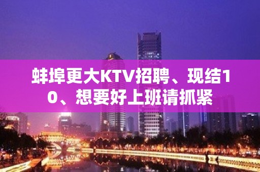 蚌埠更大KTV招聘、现结10、想要好上班请抓紧