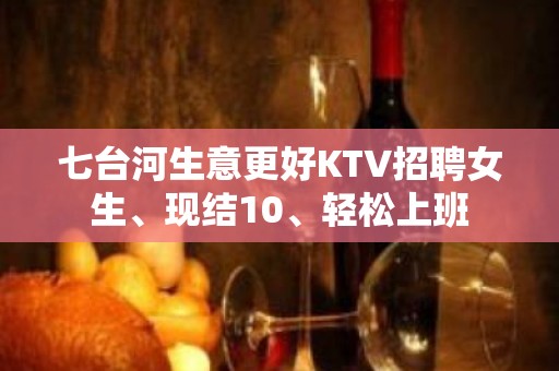 七台河生意更好KTV招聘女生、现结10、轻松上班