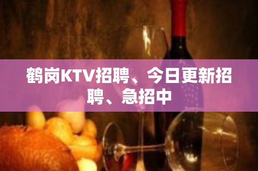 鹤岗KTV招聘、今日更新招聘、急招中