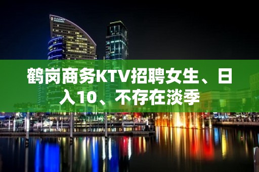 鹤岗商务KTV招聘女生、日入10、不存在淡季