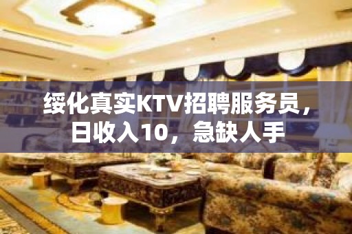 绥化真实KTV招聘服务员，日收入10，急缺人手