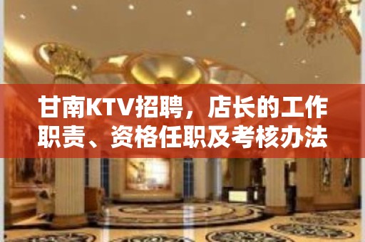 甘南KTV招聘，店长的工作职责、资格任职及考核办法介绍