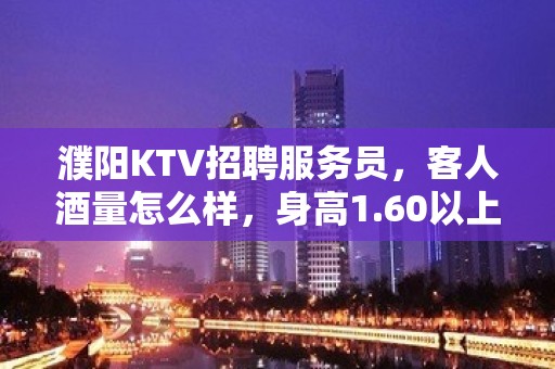 濮阳KTV招聘服务员，客人酒量怎么样，身高1.60以上