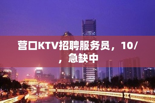 营口KTV招聘服务员，10/，急缺中