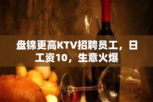 盘锦更高KTV招聘员工，日工资10，生意火爆