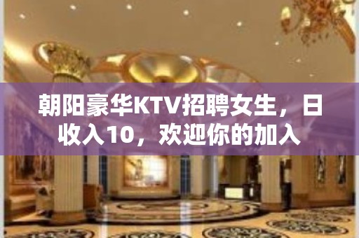 朝阳豪华KTV招聘女生，日收入10，欢迎你的加入