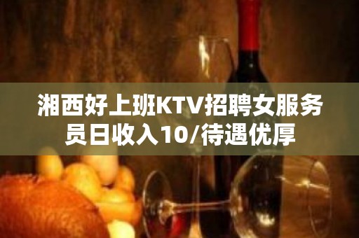 湘西好上班KTV招聘女服务员日收入10/待遇优厚