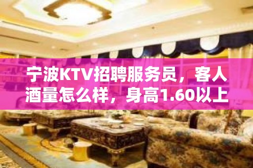 宁波KTV招聘服务员，客人酒量怎么样，身高1.60以上