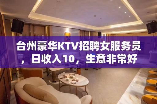 台州豪华KTV招聘女服务员，日收入10，生意非常好