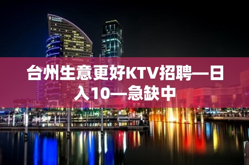 台州生意更好KTV招聘—日入10—急缺中