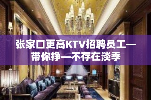 张家口更高KTV招聘员工—带你挣—不存在淡季