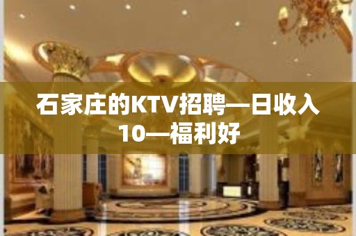 石家庄的KTV招聘—日收入10—福利好