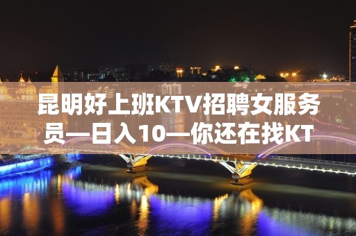 昆明好上班KTV招聘女服务员—日入10—你还在找KTV上班吗