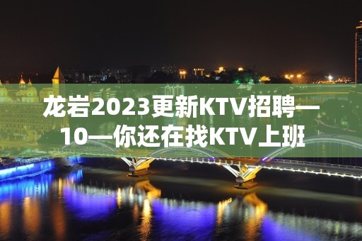 龙岩2023更新KTV招聘—10—你还在找KTV上班