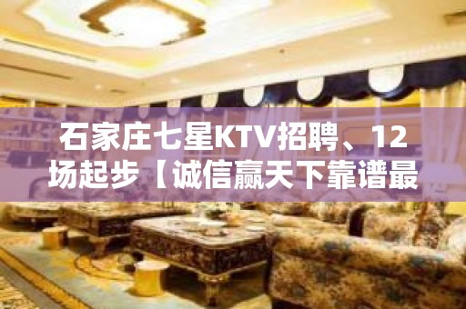 石家庄七星KTV招聘、12场起步【诚信赢天下靠谱最重要】