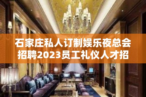 石家庄私人订制娱乐夜总会招聘2023员工礼仪人才招募中