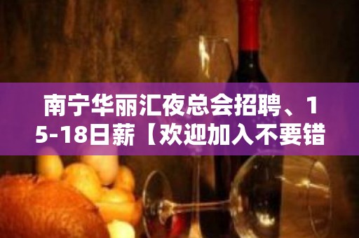 南宁华丽汇夜总会招聘、15-18日薪【欢迎加入不要错过】