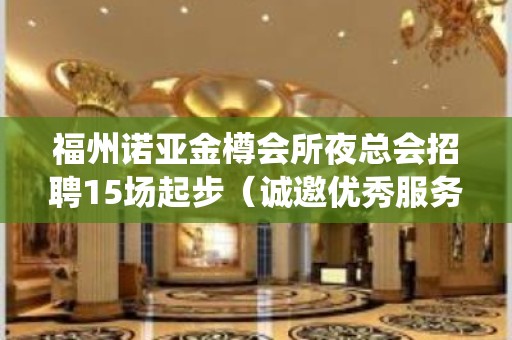 福州诺亚金樽会所夜总会招聘15场起步（诚邀优秀服务员入场）