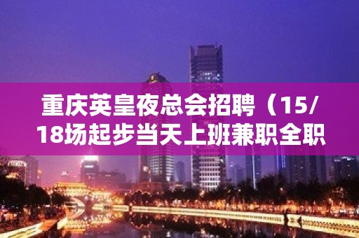 重庆英皇夜总会招聘（15/18场起步当天上班兼职全职均可）