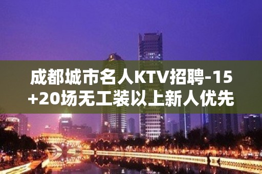 成都城市名人KTV招聘-15+20场无工装以上新人优先生意稳定