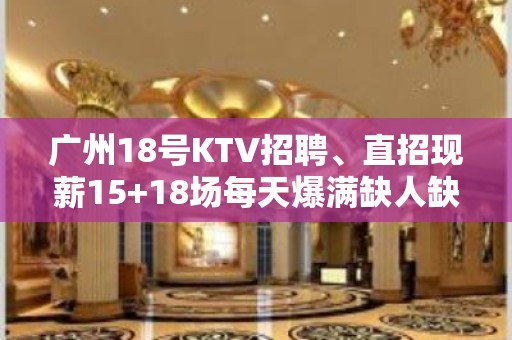 广州18号KTV招聘、直招现薪15+18场每天爆满缺人缺人