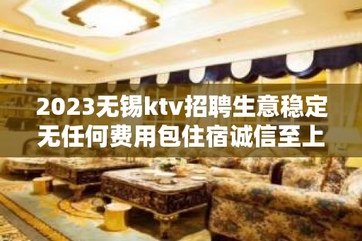 2023无锡ktv招聘生意稳定无任何费用包住宿诚信至上