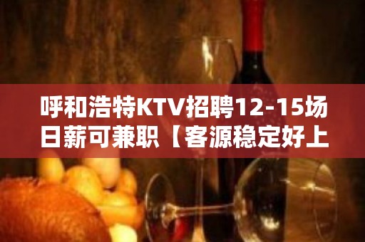 呼和浩特KTV招聘12-15场日薪可兼职【客源稳定好上班】