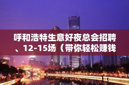 呼和浩特生意好夜总会招聘、12-15场（带你轻松赚钱）